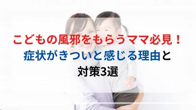 子供からもらう風邪がきつい理由とは何か